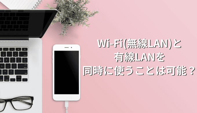 Wi-Fi(無線LAN)と有線LANを同時に使うことは可能！簡単な方法と注意点を解説